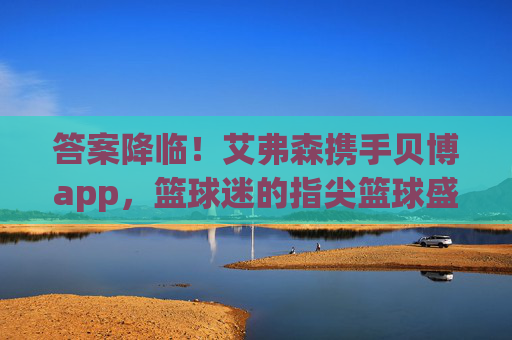 答案降临！艾弗森携手贝博app，篮球迷的指尖篮球盛宴即刻开启，艾弗森携贝博app，篮球迷指尖盛宴即刻开启