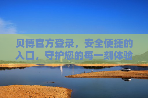 贝博官方登录，安全便捷的入口，守护您的每一刻体验，贝博官方登录，安全便捷入口，守护每一刻体验