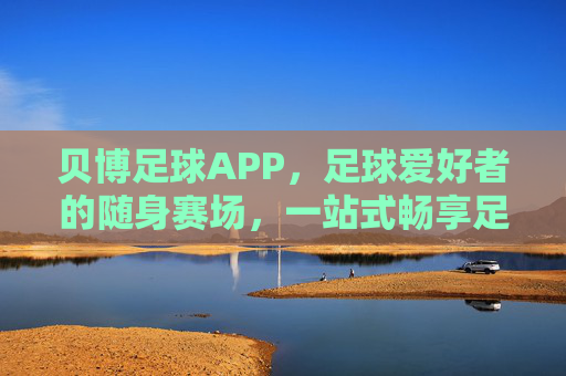 贝博足球APP，足球爱好者的随身赛场，一站式畅享足球激情