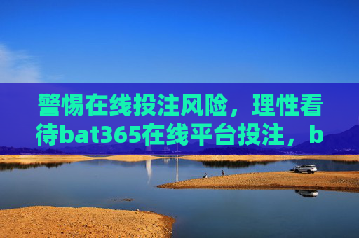 警惕在线投注风险，理性看待bat365在线平台投注，bat365在线投注，警惕风险，理性看待