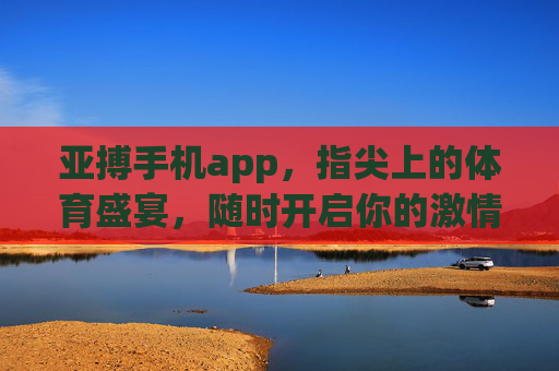 亚搏手机app，指尖上的体育盛宴，随时开启你的激情时刻