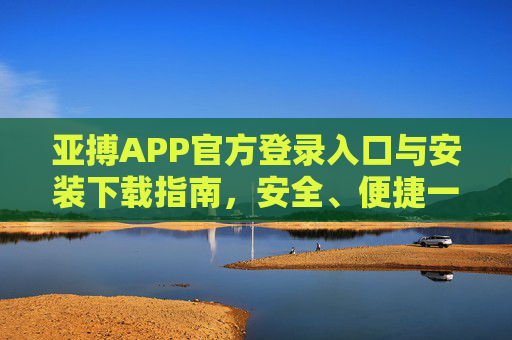 亚搏APP官方登录入口与安装下载指南，安全、便捷一步到位，亚搏APP官方入口及下载指南，安全便捷一步到位