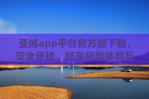 亚搏app平台官方版下载，安全便捷，畅享极致体育互动体验，亚搏官方版APP下载，安全便捷，畅享极致体育互动体验