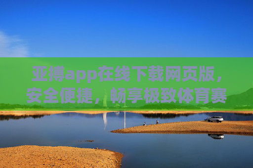 亚搏app在线下载网页版，安全便捷，畅享极致体育赛事体验，亚搏app网页版安全便捷下载，畅享极致体育赛事体验