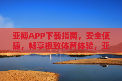 亚搏APP下载指南，安全便捷，畅享极致体育体验，亚搏APP下载指南，安全便捷，畅享极致体育体验