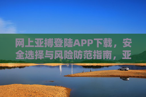 网上亚搏登陆APP下载，安全选择与风险防范指南，亚搏APP下载安全指南，安全选择与风险防范