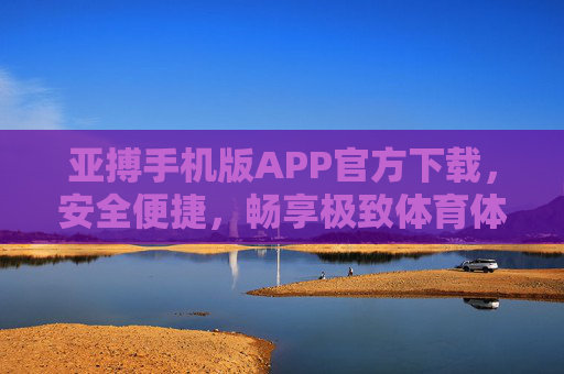 亚搏手机版APP官方下载，安全便捷，畅享极致体育体验，亚搏手机版APP官方下载，安全便捷，畅享极致体育体验