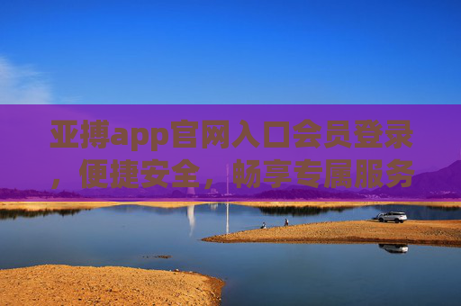 亚搏app官网入口会员登录，便捷安全，畅享专属服务体验