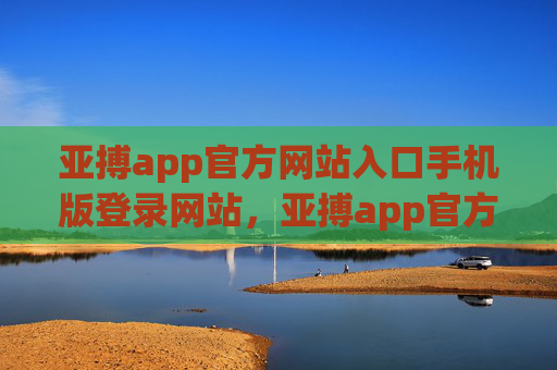 亚搏app官方网站入口手机版登录网站，亚搏app官方手机版入口登录网站
