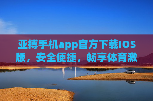 亚搏手机app官方下载IOS版，安全便捷，畅享体育激情