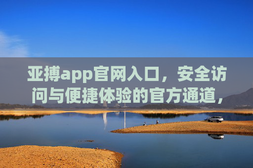 亚搏app官网入口，安全访问与便捷体验的官方通道，亚搏app官网入口，安全便捷的官方访问通道