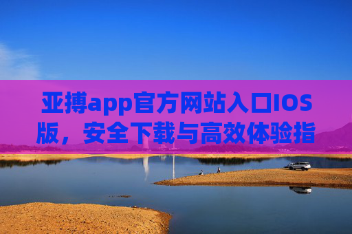 亚搏app官方网站入口IOS版，安全下载与高效体验指南，亚搏app官方IOS版入口，安全下载与高效体验指南