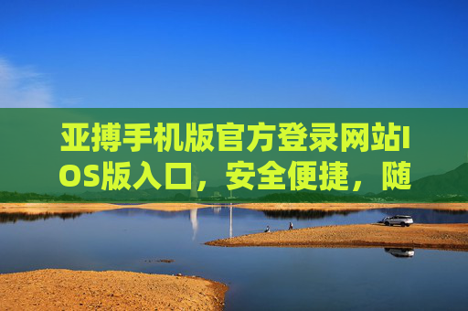 亚搏手机版官方登录网站IOS版入口，安全便捷，随时随地畅享极致体验，亚搏IOS版官方登录入口，安全便捷，畅享极致体验