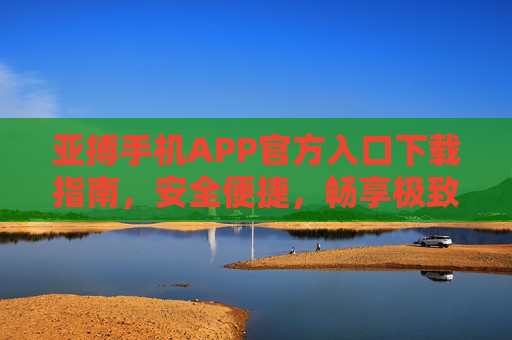 亚搏手机APP官方入口下载指南，安全便捷，畅享极致体验，亚搏APP官方下载指南，安全便捷，畅享极致体验