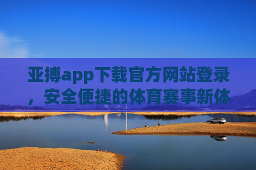 亚搏app下载官方网站登录，安全便捷的体育赛事新体验，亚搏官方登录，安全便捷的体育赛事新体验