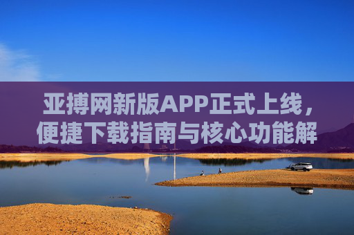 亚搏网新版APP正式上线，便捷下载指南与核心功能解析，亚搏网新版APP正式上线，便捷下载指南与核心功能解析