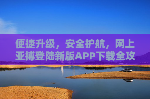 便捷升级，安全护航，网上亚搏登陆新版APP下载全攻略，便捷升级 安全护航，亚搏新版APP下载全攻略