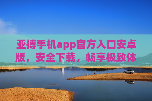 亚搏手机app官方入口安卓版，安全下载，畅享极致体验