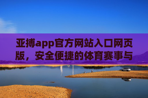 亚搏app官方网站入口网页版，安全便捷的体育赛事与娱乐新体验，亚搏官网入口网页版，安全便捷的体育赛事娱乐新体验