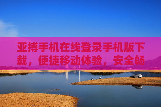 亚搏手机在线登录手机版下载，便捷移动体验，安全畅享体育激情