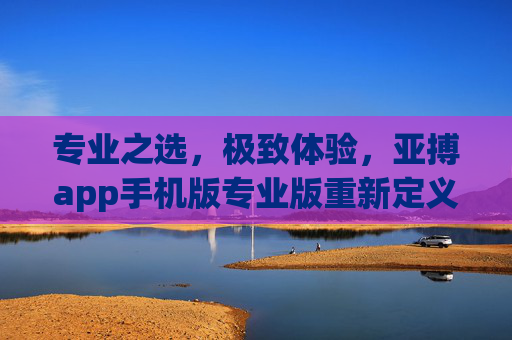 专业之选，极致体验，亚搏app手机版专业版重新定义体育竞技观赛新维度，亚搏app手机版专业版，重新定义体育竞技观赛新维度