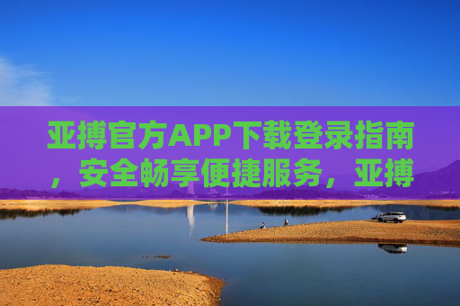 亚搏官方APP下载登录指南，安全畅享便捷服务，亚搏官方APP下载登录，安全畅享便捷服务