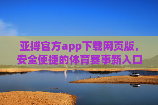 亚搏官方app下载网页版，安全便捷的体育赛事新入口，亚搏官方app下载网页版，安全便捷的体育赛事新入口