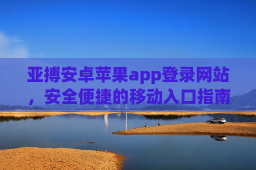 亚搏安卓苹果app登录网站，安全便捷的移动入口指南，亚搏安全便捷移动入口指南