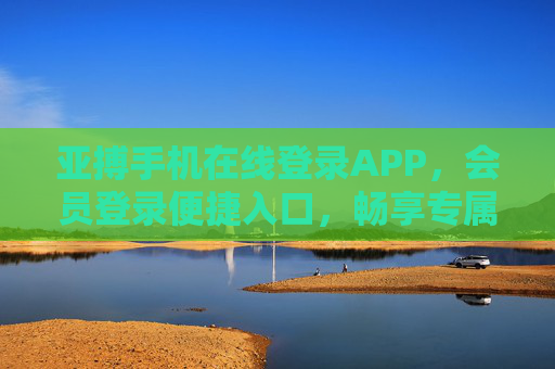 亚搏手机在线登录APP，会员登录便捷入口，畅享专属权益，亚搏APP便捷登录入口，会员专属权益畅享