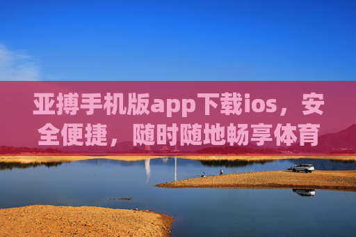 亚搏手机版app下载ios，安全便捷，随时随地畅享体育激情，亚搏手机版iOS下载，安全便捷，随时随地畅享体育激情