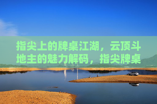 指尖上的牌桌江湖，云顶斗地主的魅力解码，指尖牌桌江湖，云顶斗地主魅力解码