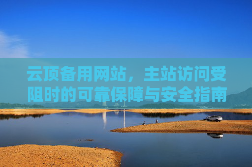 云顶备用网站，主站访问受阻时的可靠保障与安全指南，云顶备用网站，主站受阻时的可靠保障与安全指南