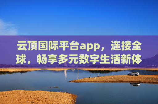 云顶国际平台app，连接全球，畅享多元数字生活新体验，云顶国际平台app，连接全球，畅享多元数字生活新体验