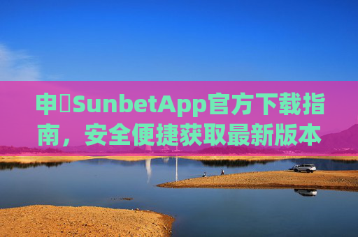 申慱SunbetApp官方下载指南，安全便捷获取最新版本，申慱SunbetApp官方下载指南，安全便捷获取最新版本