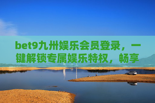 bet9九卅娱乐会员登录，一键解锁专属娱乐特权，畅享无忧体验，bet9九卅娱乐会员登录，一键解锁专属特权，畅享无忧体验
