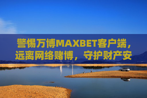 警惕万博MAXBET客户端，远离网络赌博，守护财产安全，警惕万博MAXBET客户端，远离网络赌博守护财产安全