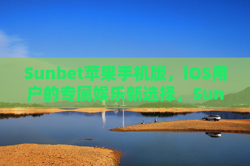 Sunbet苹果手机版，iOS用户的专属娱乐新选择，Sunbet苹果手机版，iOS用户的专属娱乐新选择