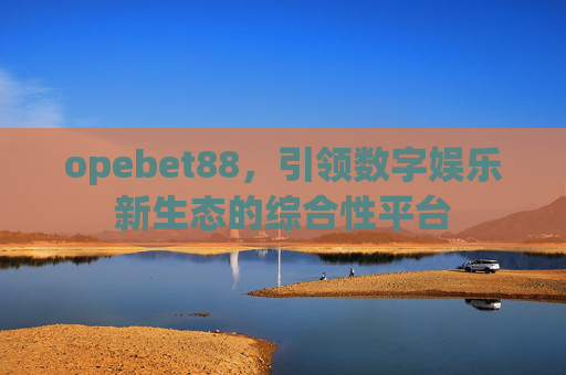 opebet88，引领数字娱乐新生态的综合性平台