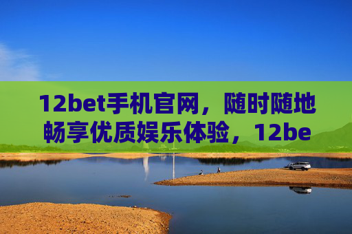 12bet手机官网，随时随地畅享优质娱乐体验，12bet手机官网，随时随地畅享优质娱乐体验