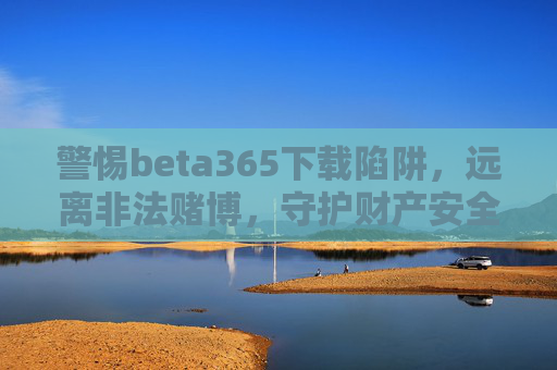 警惕beta365下载陷阱，远离非法赌博，守护财产安全与生活安宁，警惕beta365下载陷阱，远离非法赌博守护财产安全与生活安宁