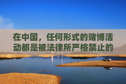 在中国，任何形式的赌博活动都是被法律所严格禁止的，赌博不仅危害个人财产安全和家庭幸福，还可能引发一系列社会问题，影响社会稳定。我们应当坚决抵制赌博行为，选择合法、健康的娱乐方式，赌博危害社会家庭，法律禁止坚决抵制
