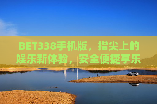 BET338手机版，指尖上的娱乐新体验，安全便捷享乐趣，BET338手机版，指尖娱乐新体验，安全便捷享乐趣