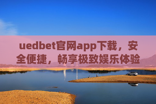 uedbet官网app下载，安全便捷，畅享极致娱乐体验，uedbet官网app下载，安全便捷，畅享极致娱乐体验