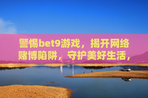 警惕bet9游戏，揭开网络赌博陷阱，守护美好生活，警惕bet9游戏，揭开网络赌博陷阱，守护美好生活