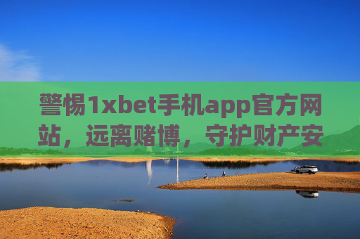 警惕1xbet手机app官方网站，远离赌博，守护财产安全