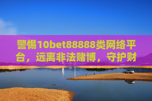 警惕10bet88888类网络平台，远离非法赌博，守护财产安全，警惕10bet88888类网络赌博平台，守护财产安全