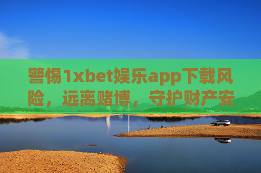 警惕1xbet娱乐app下载风险，远离赌博，守护财产安全，警惕1xbet app下载风险，远离赌博守护财产安全