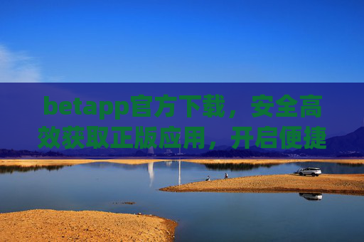 betapp官方下载，安全高效获取正版应用，开启便捷体验新篇章，betapp官方下载，安全高效正版应用，便捷体验新篇章
