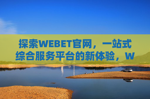 探索WEBET官网，一站式综合服务平台的新体验，WEBET官网，一站式综合服务平台的新体验