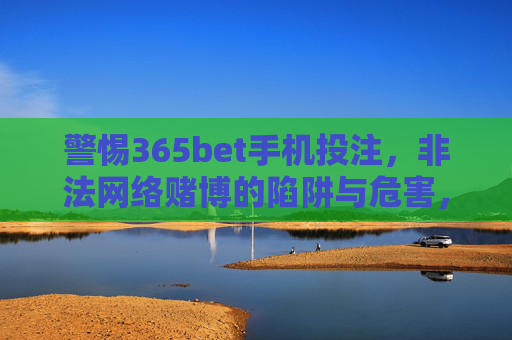 警惕365bet手机投注，非法网络赌博的陷阱与危害，警惕365bet手机投注，非法网络赌博的陷阱与危害